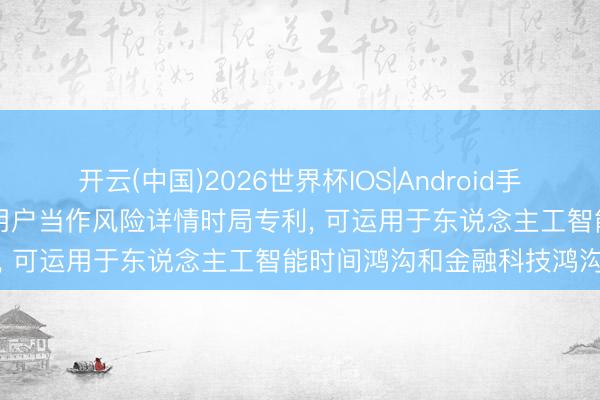 开云(中国)2026世界杯IOS|Android手机app下载 工商银行肯求用户当作风险详情时局专利, 可运用于东说念主工智能时间鸿沟和金融科技鸿沟