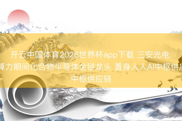 开云中国体育2026世界杯app下载 三安光电: AI算力期间化合物半导体全链龙头 置身人人AI中枢供应链
