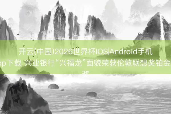 开云(中国)2026世界杯IOS|Android手机app下载 兴业银行“兴福龙”面貌荣获伦敦联想奖铂金奖