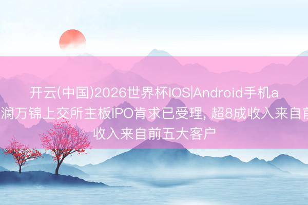 开云(中国)2026世界杯IOS|Android手机app下载 安澜万锦上交所主板IPO肯求已受理, 超8成收入来自前五大客户