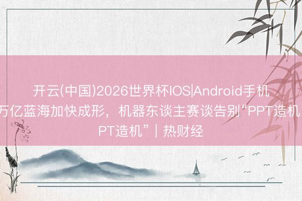 开云(中国)2026世界杯IOS|Android手机app下载 万亿蓝海加快成形，机器东谈主赛谈告别“PPT造机”｜热财经