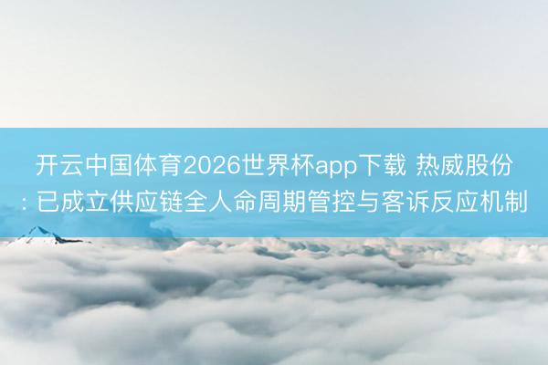 开云中国体育2026世界杯app下载 热威股份: 已成立供应链全人命周期管控与客诉反应机制