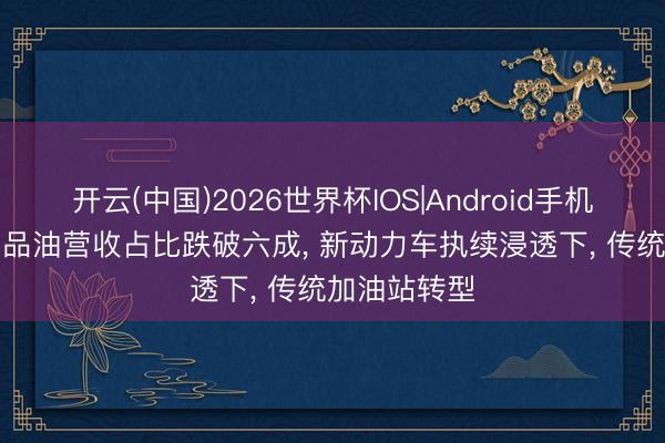 开云(中国)2026世界杯IOS|Android手机app下载 制品油营收占比跌破六成, 新动力车执续浸透下, 传统加油站转型