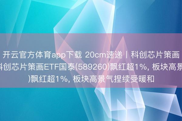开云官方体育app下载 20cm速递丨科创芯片策画赛说念上扬， 科创芯片策画ETF国泰(589260)飘红超1%， 板块高景气捏续受暖和