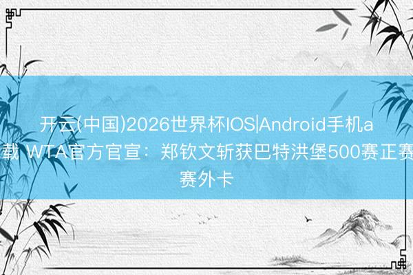 开云(中国)2026世界杯IOS|Android手机app下载 WTA官方官宣:郑钦文斩获巴特洪堡500赛正赛外卡