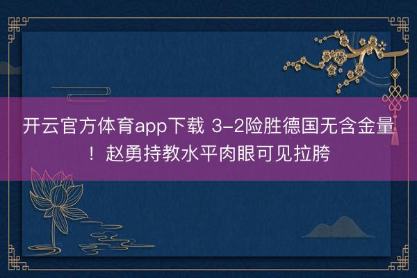 开云官方体育app下载 3-2险胜德国无含金量!赵勇持教水平肉眼可见拉胯