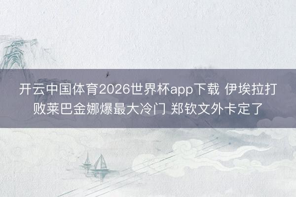 开云中国体育2026世界杯app下载 伊埃拉打败莱巴金娜爆最大冷门 郑钦文外卡定了