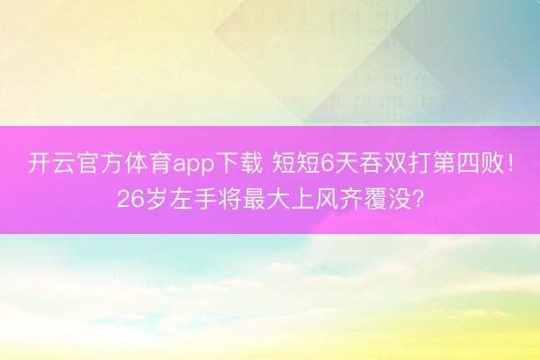 开云官方体育app下载 短短6天吞双打第四败!26岁左手将最大上风齐覆没?