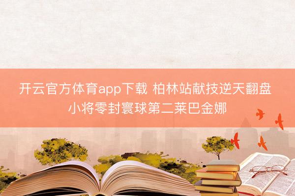 开云官方体育app下载 柏林站献技逆天翻盘 小将零封寰球第二莱巴金娜