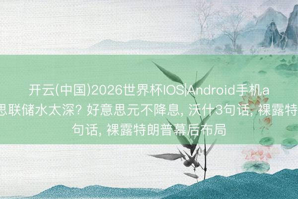 开云(中国)2026世界杯IOS|Android手机app下载 好意思联储水太深? 好意思元不降息， 沃什3句话， 裸露特朗普幕后布局