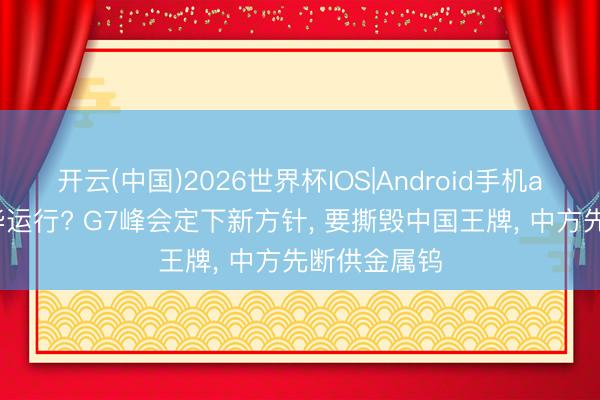 开云(中国)2026世界杯IOS|Android手机app下载 反华运行? G7峰会定下新方针， 要撕毁中国王牌， 中方先断供金属钨