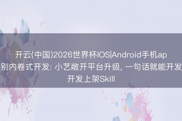 开云(中国)2026世界杯IOS|Android手机app下载 告别内卷式开发: 小艺敞开平台升级， 一句话就能开发上架Skill