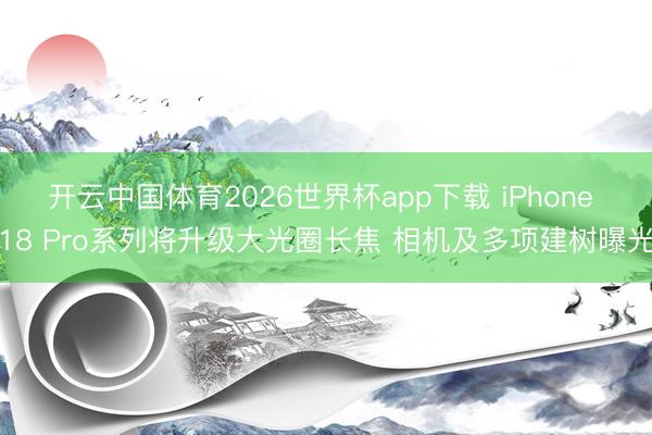 开云中国体育2026世界杯app下载 iPhone 18 Pro系列将升级大光圈长焦 相机及多项建树曝光
