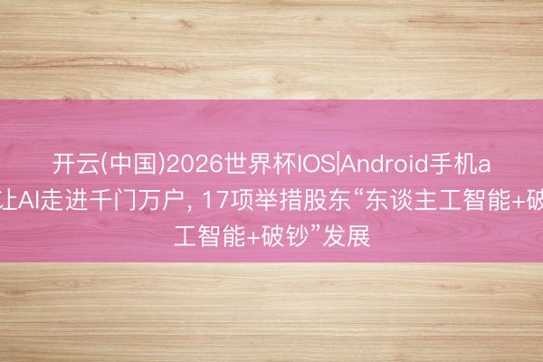 开云(中国)2026世界杯IOS|Android手机app下载 让AI走进千门万户， 17项举措股东“东谈主工智能+破钞”发展